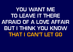 YOU WANT ME
TO LEAVE IT THERE
AFRAID OF A LOVE AFFAIR
BUT I THINK YOU KNOW
THAT I CAN'T LET GO