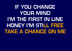 IF YOU CHANGE
YOUR MIND
I'M THE FIRST IN LINE
HONEY I'M STILL FREE
TAKE A CHANCE ON ME