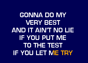 GONNA DO MY
VERY BEST
AND IT AIMT N0 LIE
IF YOU PUT ME
TO THE TEST
IF YOU LET ME TRY