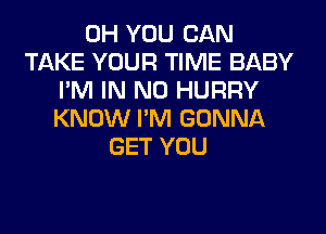 0H YOU CAN
TAKE YOUR TIME BABY
I'M IN NO HURRY
KNOW I'M GONNA
GET YOU