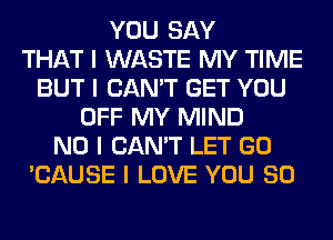 YOU SAY
THAT I WASTE MY TIME
BUT I CAN'T GET YOU
OFF MY MIND
NO I CAN'T LET GO
'CAUSE I LOVE YOU SO