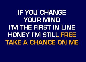 IF YOU CHANGE
YOUR MIND
I'M THE FIRST IN LINE
HONEY I'M STILL FREE
TAKE A CHANCE ON ME