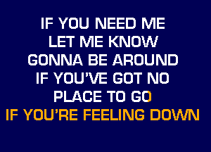 IF YOU NEED ME
LET ME KNOW
GONNA BE AROUND
IF YOU'VE GOT N0
PLACE TO GO
IF YOU'RE FEELING DOWN