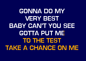 GONNA DO MY
VERY BEST
BABY CAN'T YOU SEE
GOTTA PUT ME
TO THE TEST
TAKE A CHANCE ON ME