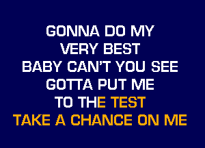 GONNA DO MY
VERY BEST
BABY CAN'T YOU SEE
GOTTA PUT ME
TO THE TEST
TAKE A CHANCE ON ME