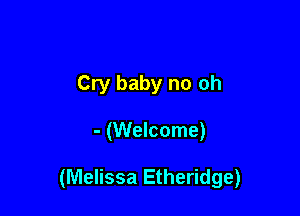 Cry baby no oh

- (Welcome)

(Melissa Etheridge)