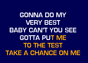 GONNA DO MY
VERY BEST
BABY CAN'T YOU SEE
GOTTA PUT ME
TO THE TEST
TAKE A CHANCE ON ME