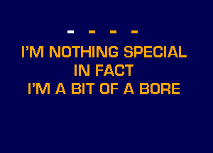 I'M NOTHING SPECIAL
IN FACT

I'M A BIT OF A BORE