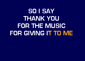 SO I SAY
THANK YOU
FOR THE MUSIC

FOR GIVING IT TO ME