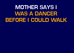 MOTHER SAYS I
WAS A DANCER
BEFORE I COULD WALK