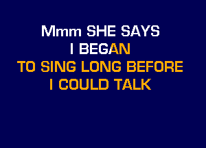 Mmm SHE SAYS
I BEGAN
TO SING LONG BEFORE

I COULD TALK