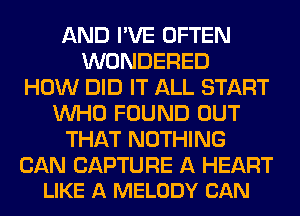 AND I'VE OFTEN
WONDERED
HOW DID IT ALL START
WHO FOUND OUT
THAT NOTHING

CAN CAPTURE A HEART
LIKE A MELODY CAN