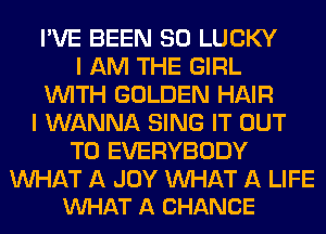 I'VE BEEN SO LUCKY
I AM THE GIRL
WITH GOLDEN HAIR
I WANNA SING IT OUT
TO EVERYBODY

MIHAT A JOY MIHAT A LIFE
VUHAT A CHANCE