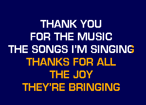 THANK YOU
FOR THE MUSIC
THE SONGS I'M SINGING
THANKS FOR ALL
THE JOY
THEY'RE BRINGING