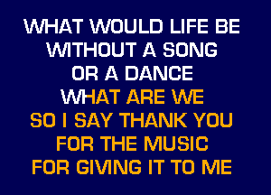 WHAT WOULD LIFE BE
WITHOUT A SONG
OR A DANCE
WHAT ARE WE
SO I SAY THANK YOU
FOR THE MUSIC
FOR GIVING IT TO ME