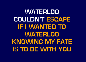 WATERLOD
COULDN'T ESCAPE
IF I WANTED TO
WATERLOO
KNOWNG MY FATE
IS TO BE WTH YOU