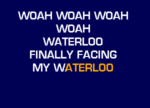 WOAH WOAH WOAH
WOAH
WATERLOU

FINALLY FACING
MY WATERLOO