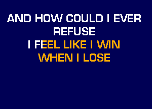 AND HOW COULD I EVER
REFUSE
I FEEL LIKE I ININ
INHEN I LOSE