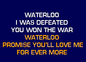 WATERLOO
I WAS DEFEATED
YOU WON THE WAR
WATERLOO
PROMISE YOU'LL LOVE ME
FOR EVER MORE