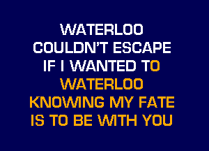 WATERLOD
COULDN'T ESCAPE
IF I WANTED TO
WATERLOO
KNOWNG MY FATE
IS TO BE WTH YOU