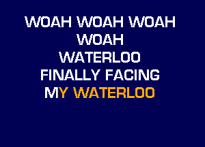 WOAH WOAH WOAH
WOAH
WATERLUU

FINALLY FACING
MY WATERLOO