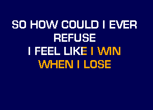 80 HOW COULD I EVER
REFUSE
I FEEL LIKE I 1NlN

WHEN I LOSE