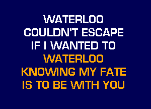 WATERLOD
COULDN'T ESCAPE
IF I WANTED TO
WATERLOO
KNOWNG MY FATE
IS TO BE WTH YOU