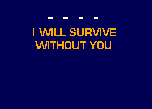 I WILL SURVIVE
WITHOUT YOU