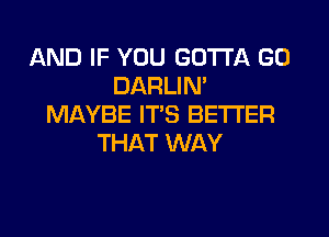 AND IF YOU GOTTA GO
DARLIN'
MAYBE ITS BETTER
THAT WAY