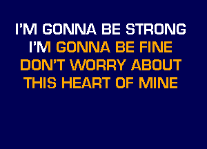 I'M GONNA BE STRONG
I'M GONNA BE FINE
DON'T WORRY ABOUT
THIS HEART OF MINE