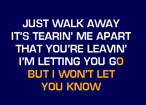 JUST WALK AWAY
ITS TEARIN' ME APART
THAT YOU'RE LEl-W'IN'
I'M LETTING YOU GO
BUT I WON'T LET
YOU KNOW