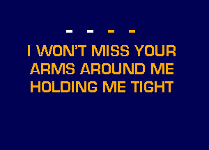 I WON'T MISS YOUR
ARMS AROUND ME

HOLDING ME TIGHT