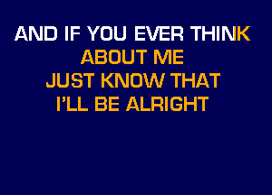 AND IF YOU EVER THINK
ABOUT ME
JUST KNOW THAT
I'LL BE ALRIGHT