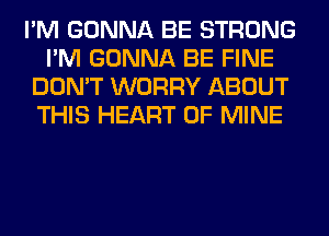 I'M GONNA BE STRONG
I'M GONNA BE FINE
DON'T WORRY ABOUT
THIS HEART OF MINE