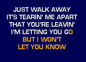 JUST WALK AWAY
ITS TEARIN' ME APART
THAT YOU'RE LEl-W'IN'
I'M LETTING YOU GO
BUT I WON'T
LET YOU KNOW
