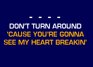 DON'T TURN AROUND
'CAUSE YOU'RE GONNA
SEE MY HEART BREAKIN'