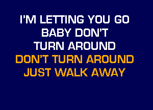 I'M LETTING YOU GO
BABY DON'T
TURN AROUND
DON'T TURN AROUND
JUST WALK AWAY