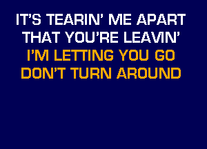 ITS TEARIN' ME APART
THAT YOU'RE LEl-W'IN'
I'M LETTING YOU GO
DON'T TURN AROUND