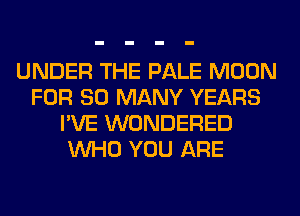 UNDER THE PALE MOON
FOR SO MANY YEARS
I'VE WONDERED
WHO YOU ARE