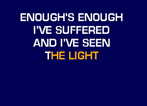 ENDUGHS ENOUGH
I'VE SUFFERED
AND I'VE SEEN

THE LIGHT