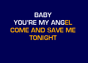 BABY
YOU'RE MY ANGEL
COME AND SAVE ME

TONIGHT