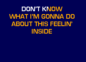 DON'T KNOW
XNHAT I'M GONNA DO
ABOUT THIS FEELIN'

INSIDE