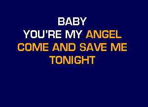 BABY
YOU'RE MY ANGEL
COME AND SAVE ME

TONIGHT