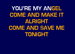 YOU'RE MY ANGEL
COME AND MAKE IT
ALRIGHT
COME AND SAVE ME
TONIGHT