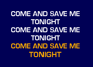 COME AND SAVE ME
TONIGHT
COME AND SAVE ME
TONIGHT
COME AND SAVE ME

TONIGHT