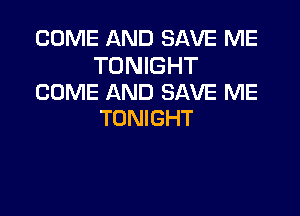 COME AND SAVE ME

TONIGHT
COME AND SAVE ME

TONIGHT