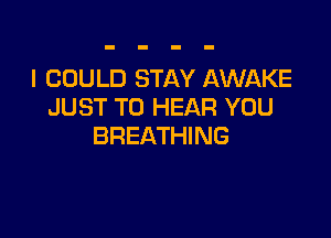 I COULD STAY AWAKE
JUST TO HEAR YOU

BREATHING