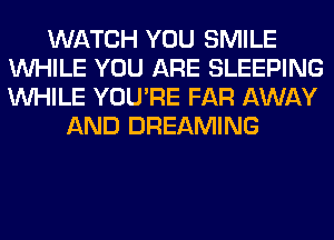 WATCH YOU SMILE
WHILE YOU ARE SLEEPING
WHILE YOU'RE FAR AWAY

AND DREAMING