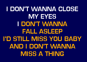 I DON'T WANNA CLOSE
MY EYES
I DON'T WANNA
FALL ASLEEP
I'D STILL MISS YOU BABY
AND I DON'T WANNA
MISS A THING