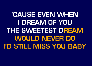 'CAUSE EVEN WHEN
I DREAM OF YOU
THE SWEETEST DREAM
WOULD NEVER DO

UD I DON'T WANNA
MISS A THING